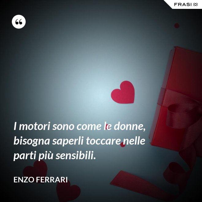I motori sono come le donne, bisogna saperli toccare nelle parti più sensibili. - Enzo Ferrari