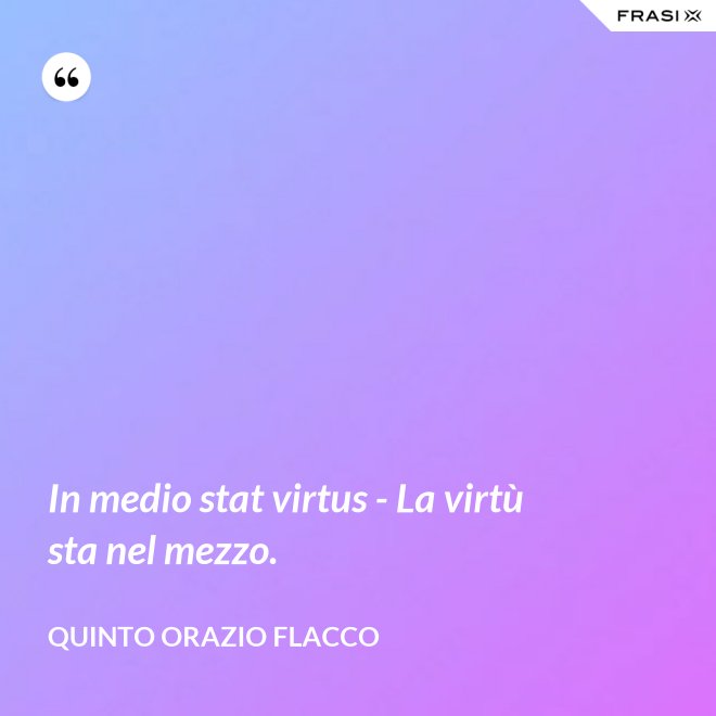 In medio stat virtus - La virtù sta nel mezzo. - Quinto Orazio Flacco