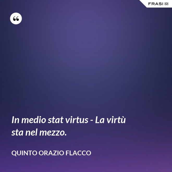 In medio stat virtus - La virtù sta nel mezzo. - Quinto Orazio Flacco