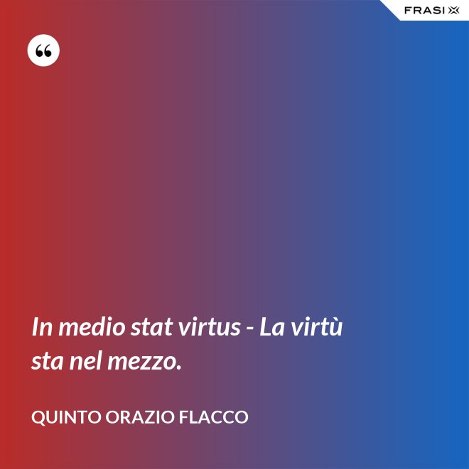 In medio stat virtus - La virtù sta nel mezzo. - Quinto Orazio Flacco