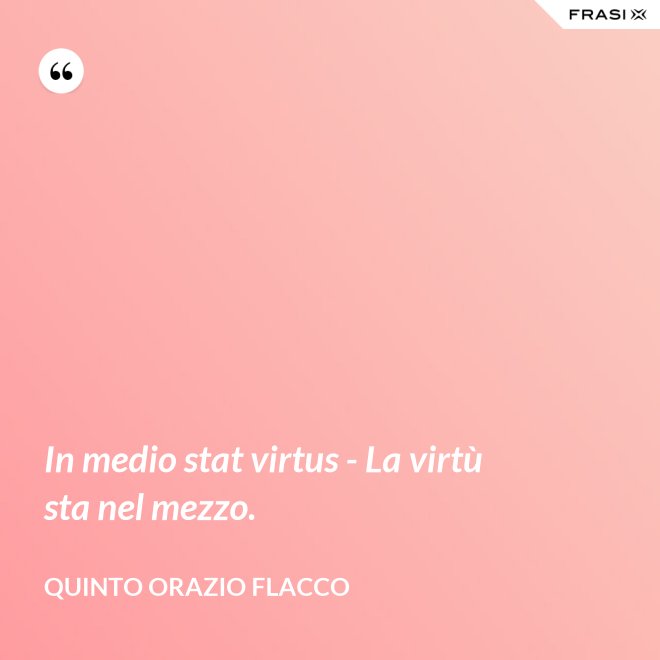 In medio stat virtus - La virtù sta nel mezzo. - Quinto Orazio Flacco