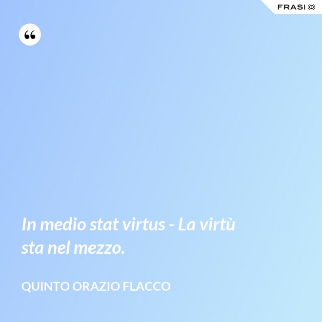 In medio stat virtus - La virtù sta nel mezzo. - Quinto Orazio Flacco