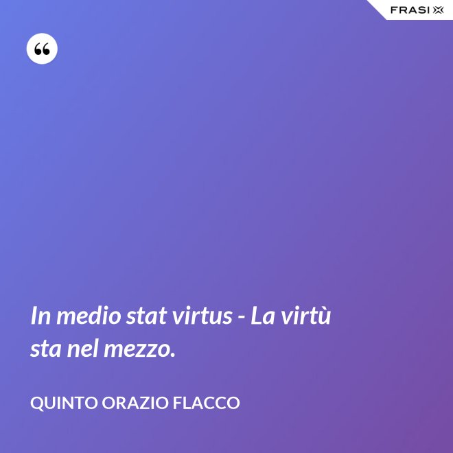 In medio stat virtus - La virtù sta nel mezzo. - Quinto Orazio Flacco