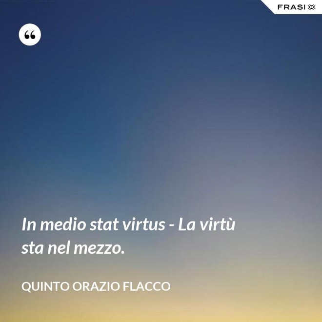 In medio stat virtus - La virtù sta nel mezzo. - Quinto Orazio Flacco