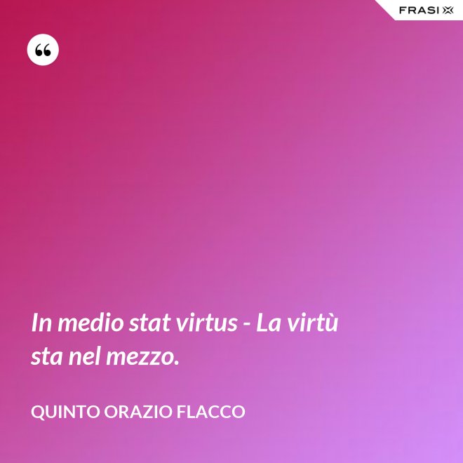 In medio stat virtus - La virtù sta nel mezzo. - Quinto Orazio Flacco