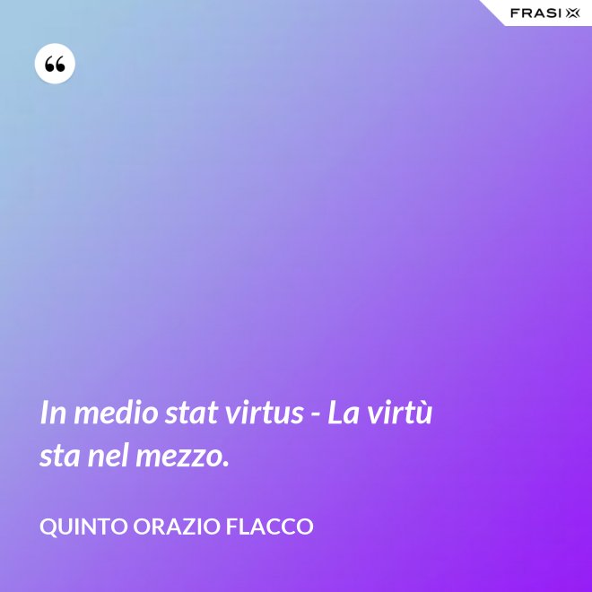 In medio stat virtus - La virtù sta nel mezzo. - Quinto Orazio Flacco