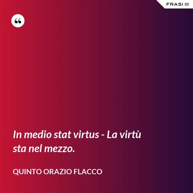 In medio stat virtus - La virtù sta nel mezzo. - Quinto Orazio Flacco