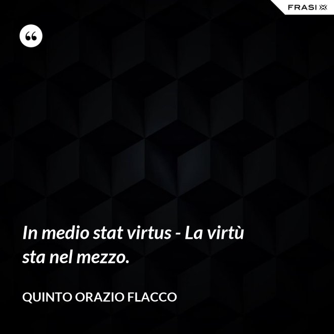 In medio stat virtus - La virtù sta nel mezzo. - Quinto Orazio Flacco