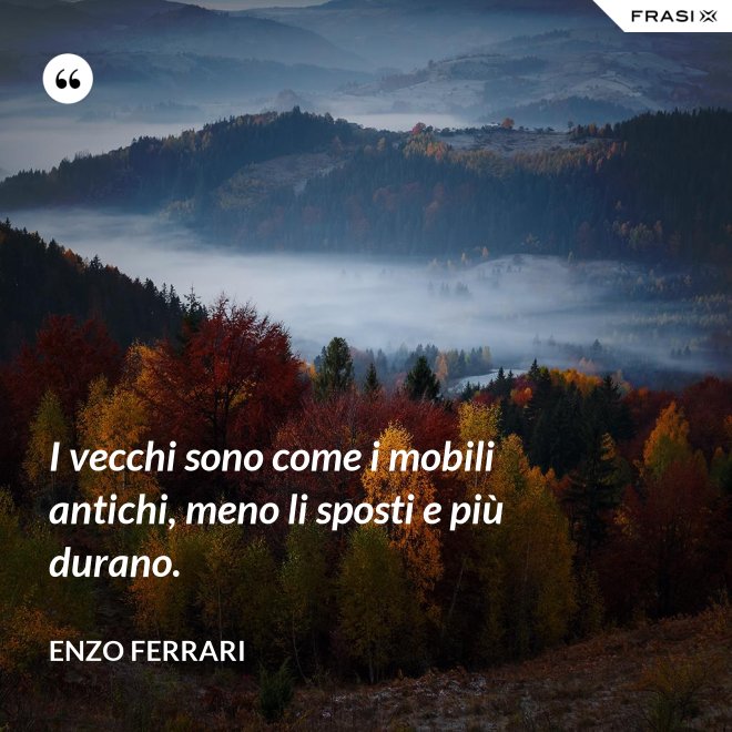 I vecchi sono come i mobili antichi, meno li sposti e più durano. - Enzo Ferrari
