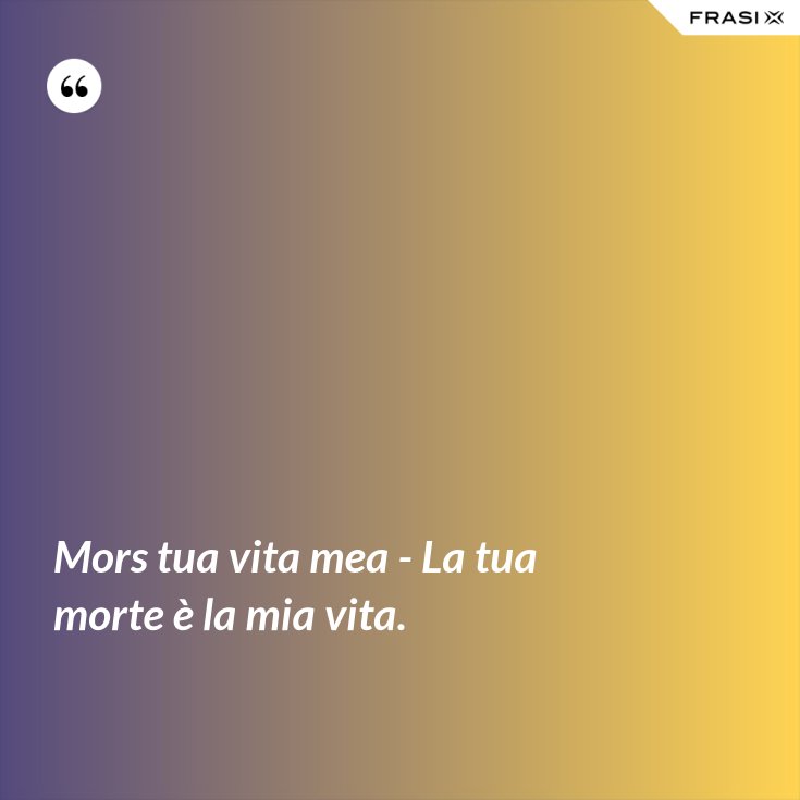 Mors tua vita mea La tua morte è la mia vita.