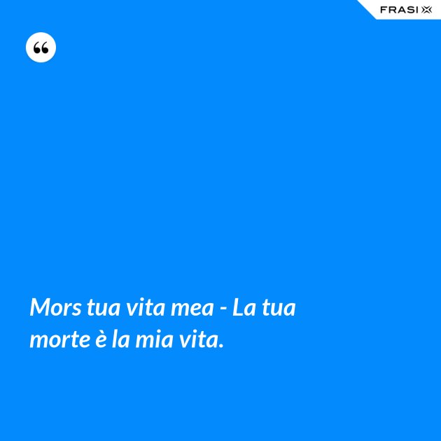 Mors tua vita mea La tua morte è la mia vita.