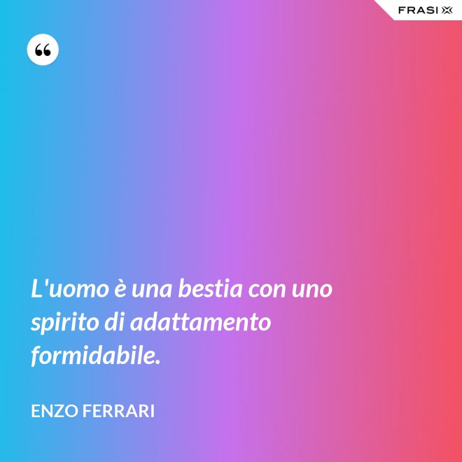 L'uomo è una bestia con uno spirito di adattamento formidabile. - Enzo Ferrari