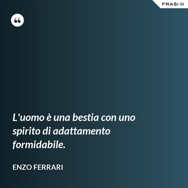 L'uomo è una bestia con uno spirito di adattamento formidabile. - Enzo Ferrari