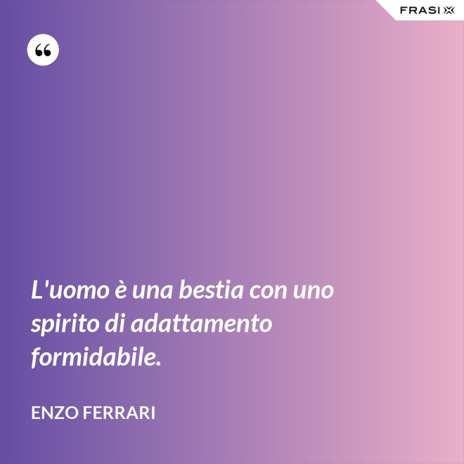 L'uomo è una bestia con uno spirito di adattamento formidabile. - Enzo Ferrari