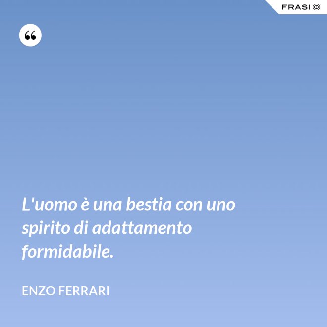 L'uomo è una bestia con uno spirito di adattamento formidabile. - Enzo Ferrari