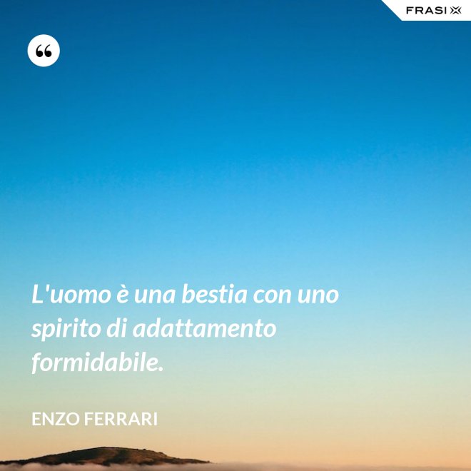 L'uomo è una bestia con uno spirito di adattamento formidabile. - Enzo Ferrari