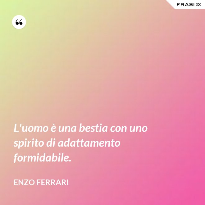 L'uomo è una bestia con uno spirito di adattamento formidabile. - Enzo Ferrari