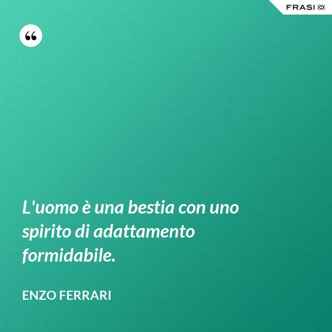 L'uomo è una bestia con uno spirito di adattamento formidabile. - Enzo Ferrari