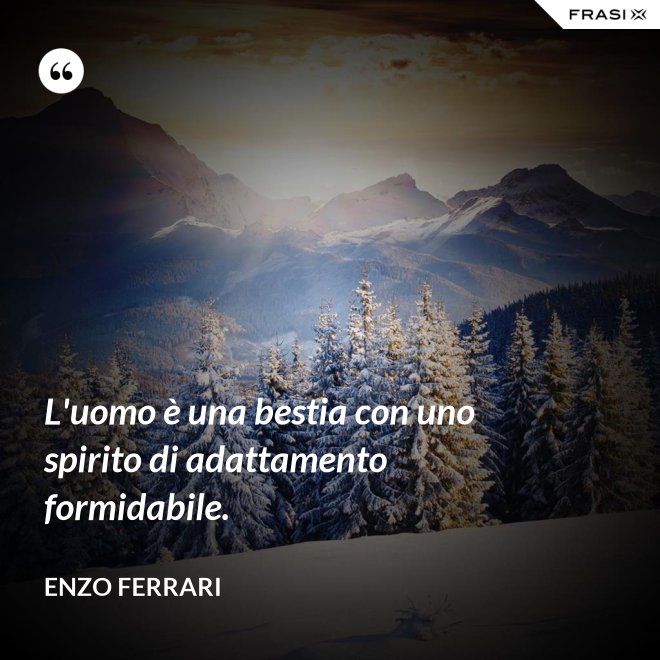 L'uomo è una bestia con uno spirito di adattamento formidabile. - Enzo Ferrari