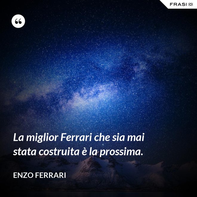 La miglior Ferrari che sia mai stata costruita è la prossima. - Enzo Ferrari