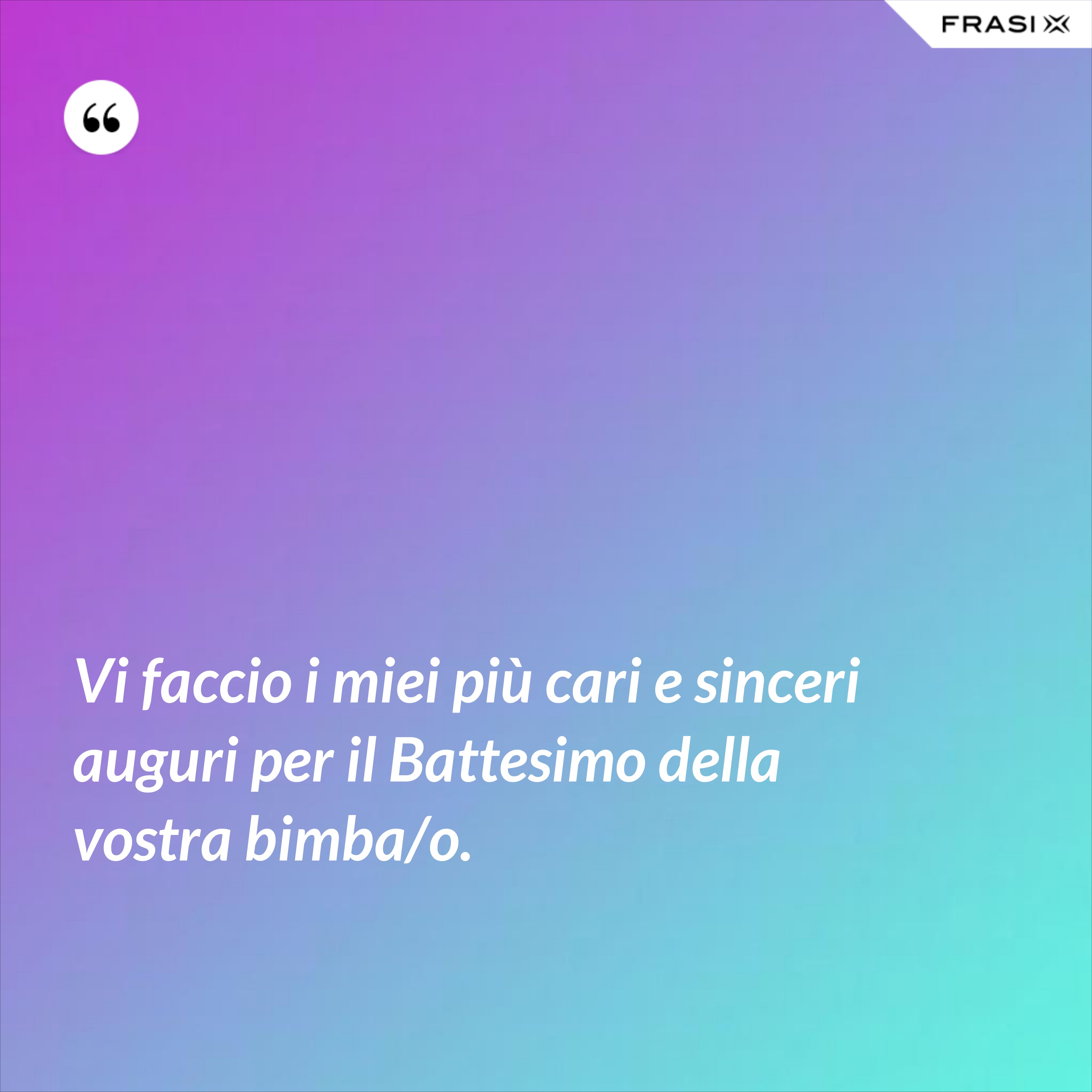 Vi faccio i miei più cari e sinceri auguri per il Battesimo della vostra bimba/o. - Anonimo