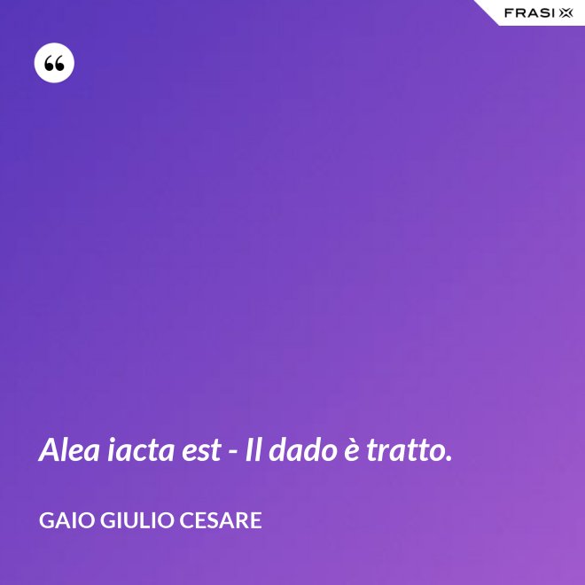 Alea iacta est - Il dado è tratto. - Gaio Giulio Cesare