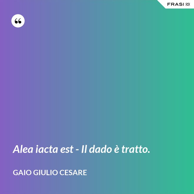 Alea iacta est - Il dado è tratto. - Gaio Giulio Cesare