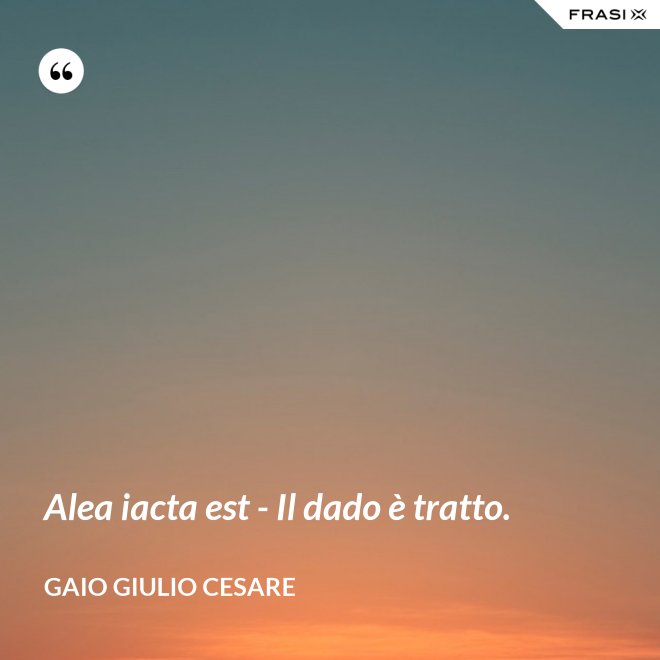Alea iacta est - Il dado è tratto. - Gaio Giulio Cesare