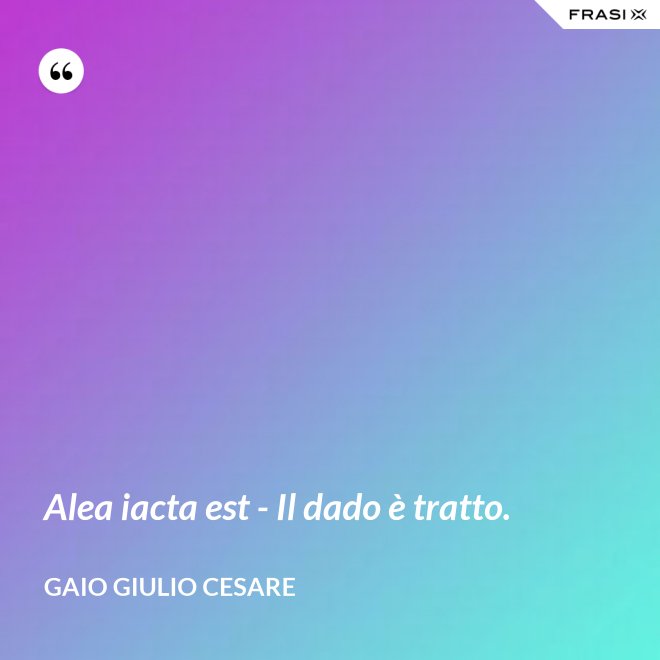 Alea iacta est - Il dado è tratto. - Gaio Giulio Cesare
