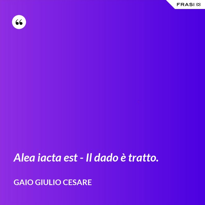 Alea iacta est - Il dado è tratto. - Gaio Giulio Cesare