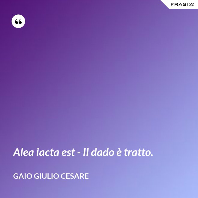 Alea iacta est - Il dado è tratto. - Gaio Giulio Cesare