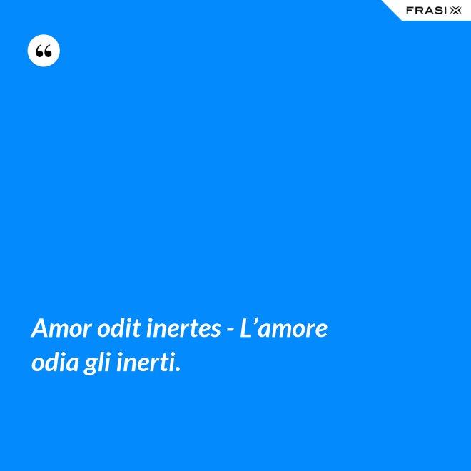 Amor odit inertes - L’amore odia gli inerti. - Anonimo