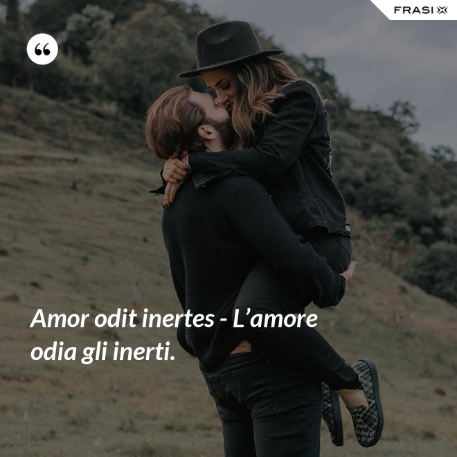 Amor odit inertes - L’amore odia gli inerti. - Anonimo