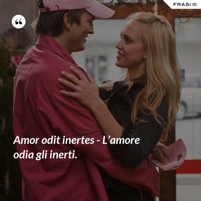 Amor odit inertes - L’amore odia gli inerti. - Anonimo