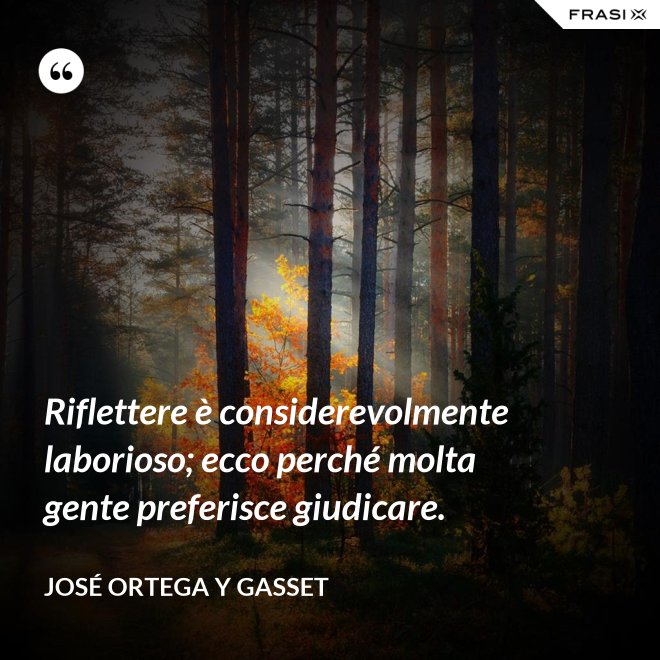 Riflettere è considerevolmente laborioso; ecco perché molta gente preferisce giudicare. - José Ortega y Gasset