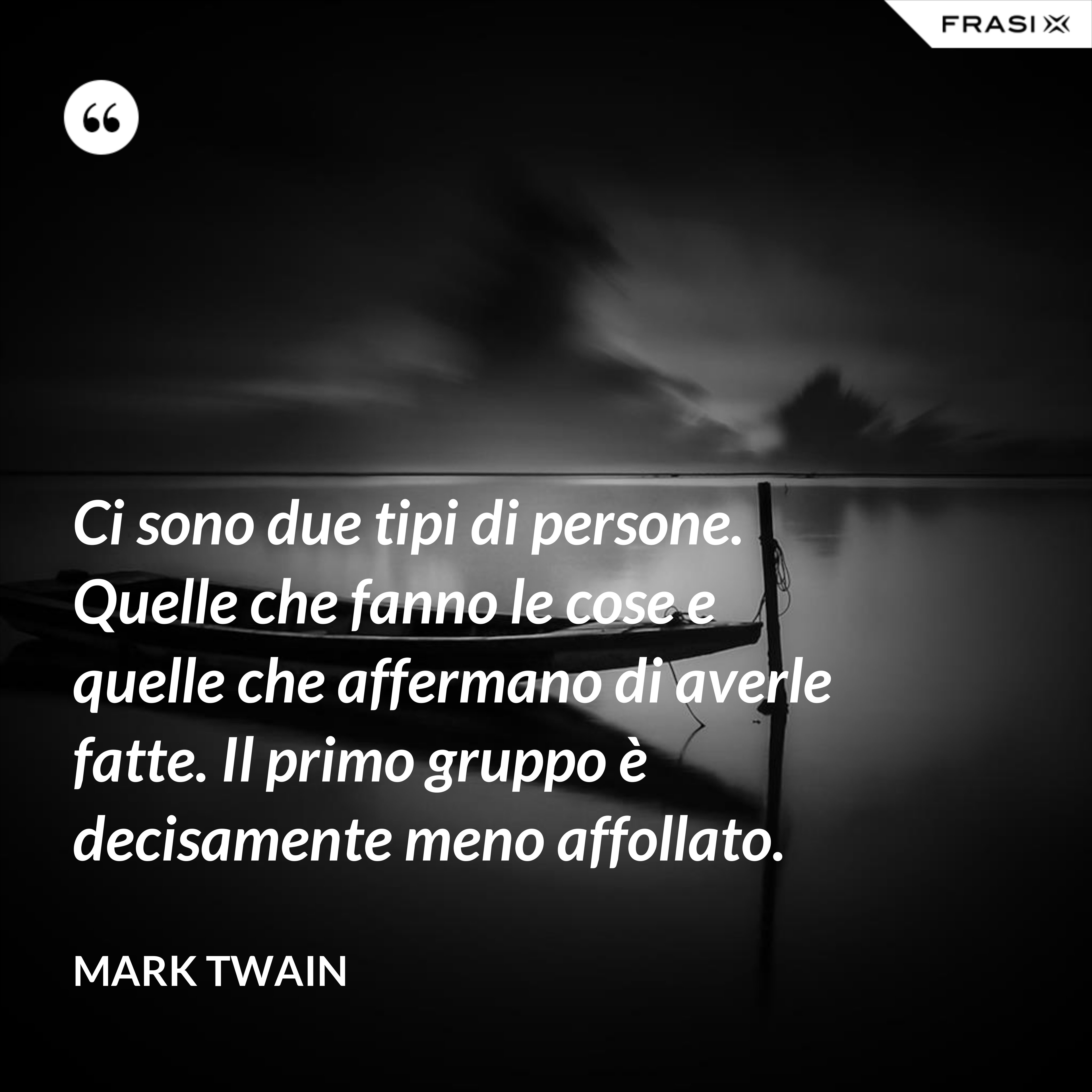 Ci sono due tipi di persone. Quelle che fanno le cose e quelle che affermano di averle fatte. Il primo gruppo è decisamente meno affollato. - Mark Twain
