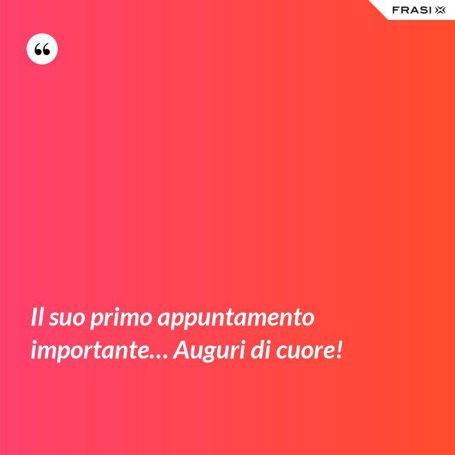 Il suo primo appuntamento importante… Auguri di cuore! - Anonimo