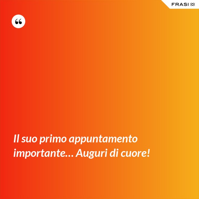 Il suo primo appuntamento importante… Auguri di cuore! - Anonimo