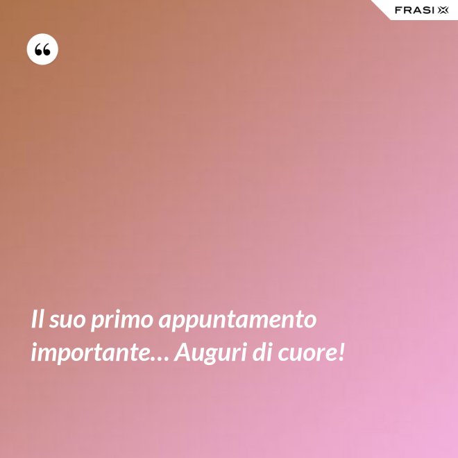 Il suo primo appuntamento importante… Auguri di cuore! - Anonimo