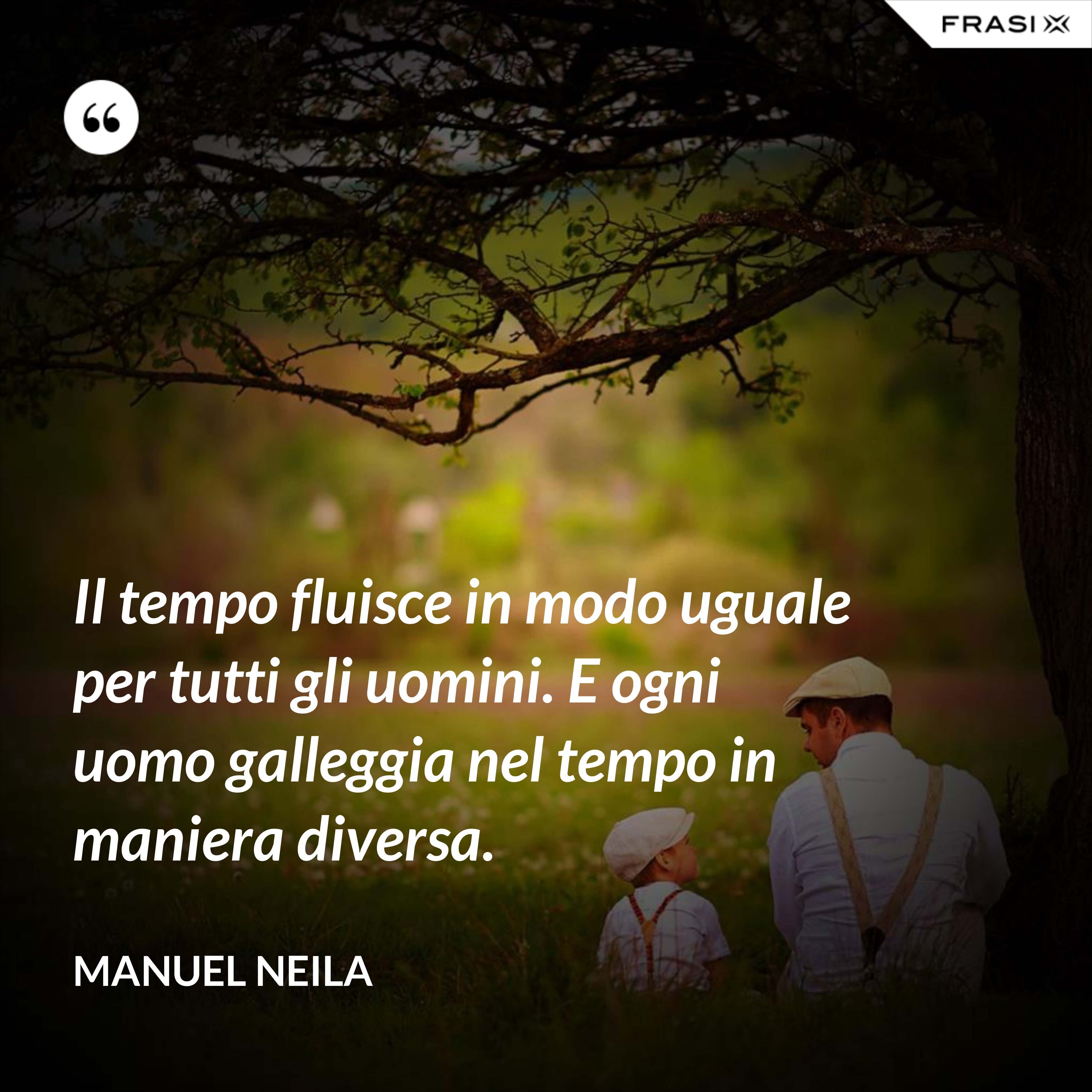 Il tempo fluisce in modo uguale per tutti gli uomini. E ogni uomo galleggia nel tempo in maniera diversa. - Manuel Neila