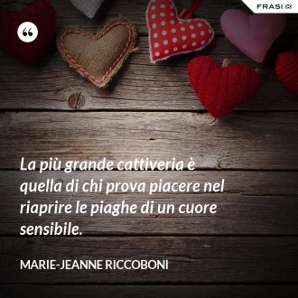 La più grande cattiveria è quella di chi prova piacere nel riaprire le piaghe di un cuore sensibile. - Marie-Jeanne Riccoboni