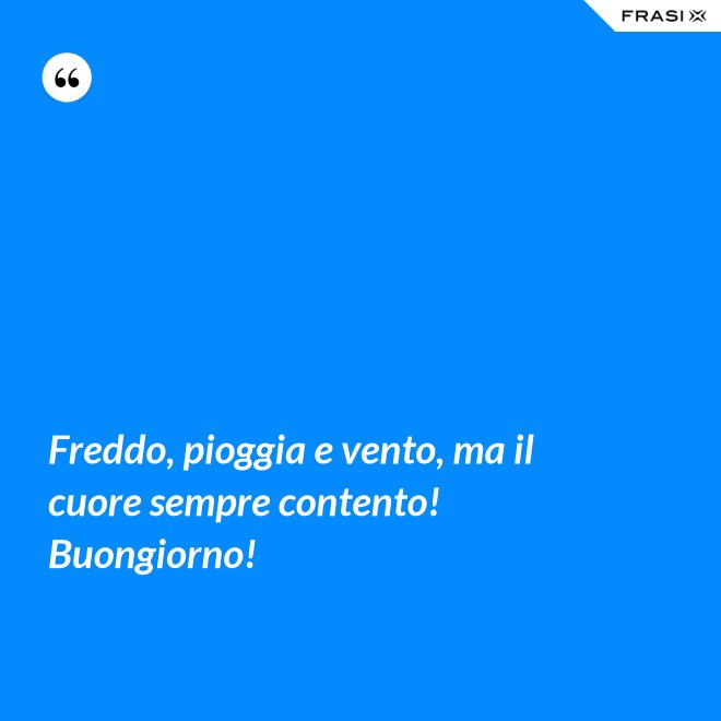 Freddo, pioggia e vento, ma il cuore sempre contento! Buongiorno! - Anonimo