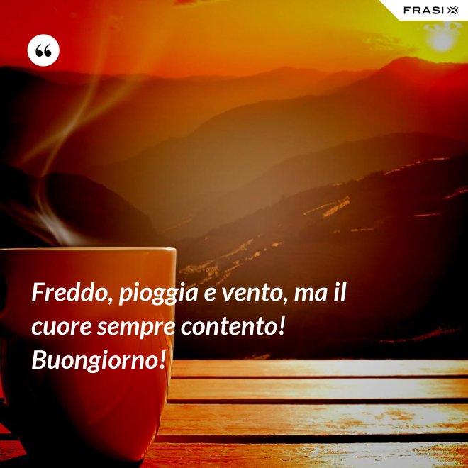 Freddo, pioggia e vento, ma il cuore sempre contento! Buongiorno! - Anonimo