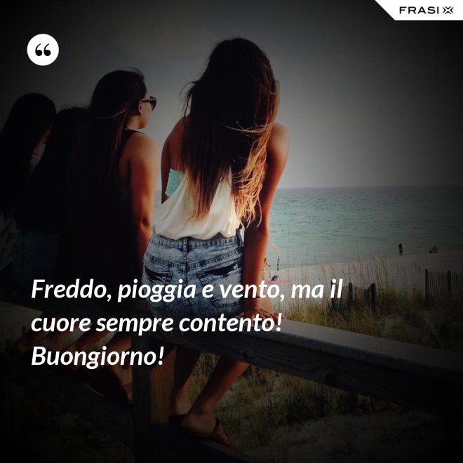 Freddo, pioggia e vento, ma il cuore sempre contento! Buongiorno! - Anonimo