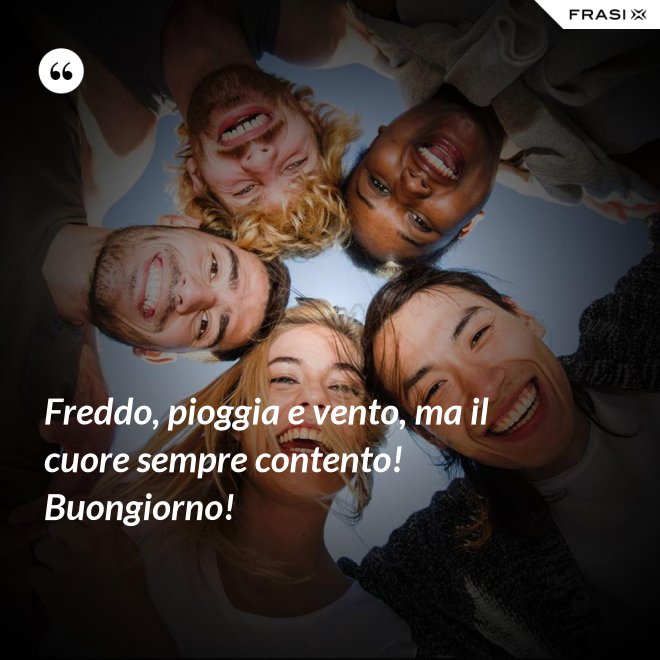 Freddo, pioggia e vento, ma il cuore sempre contento! Buongiorno! - Anonimo