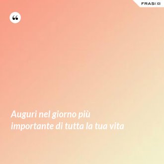 Auguri nel giorno più importante di tutta la tua vita - Anonimo