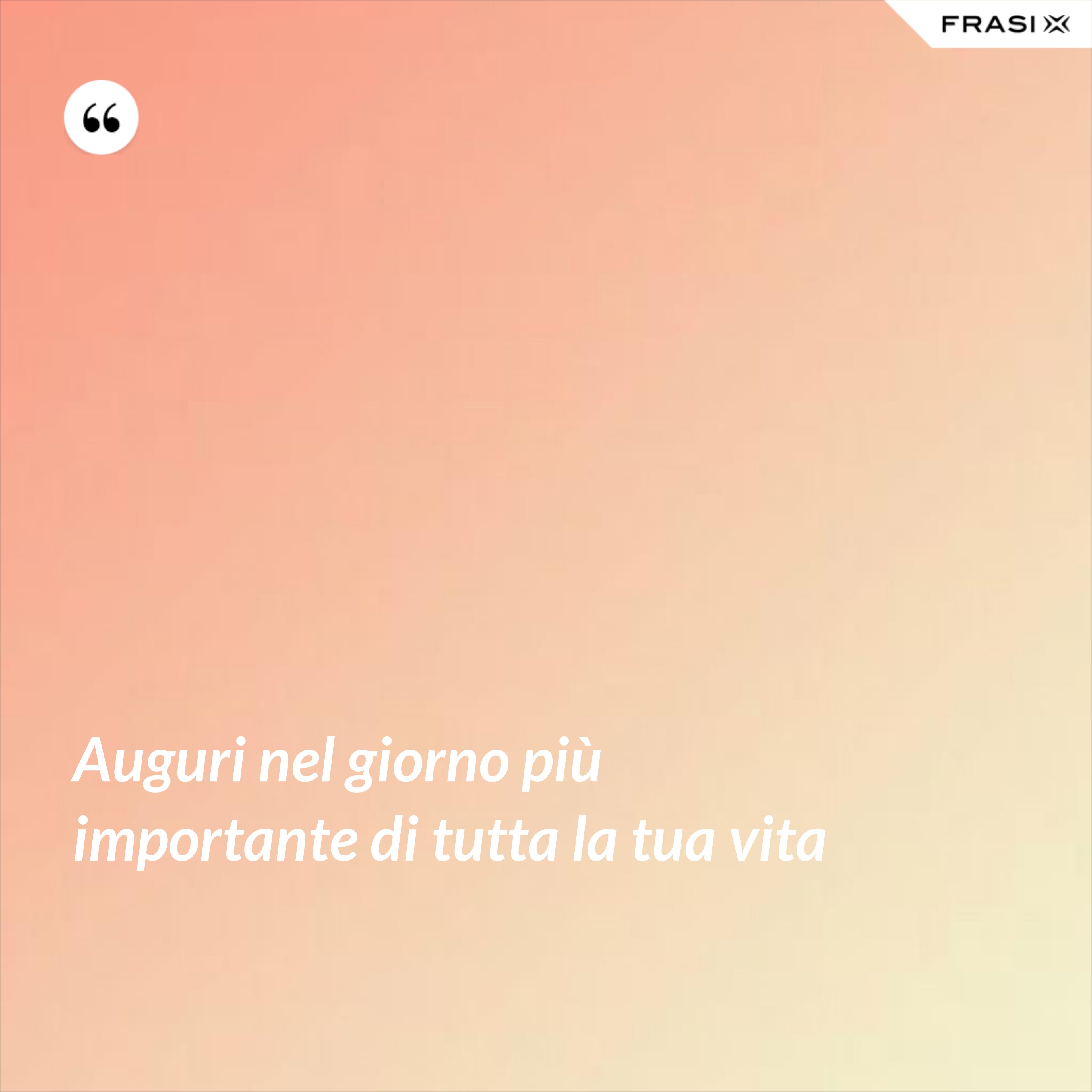 Auguri nel giorno più importante di tutta la tua vita - Anonimo