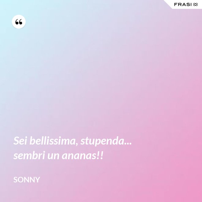 Sei bellissima, stupenda... sembri un ananas!! - Sonny
