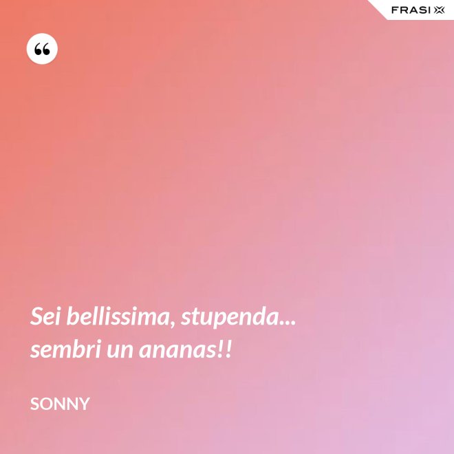 Sei bellissima, stupenda... sembri un ananas!! - Sonny