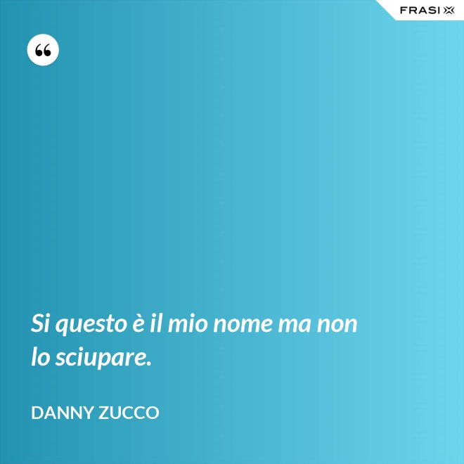 Si questo è il mio nome ma non lo sciupare. - Danny Zucco